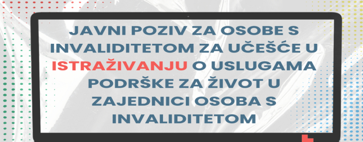 JAVNI POZIV ZA OSOBE S INVALIDITETOM ZA UČEŠĆE U ISTRAŽIVANJU O USLUGAMA PODRŠKE ZA ŽIVOT U ZAJEDNICI OSOBA S INVALIDITETOM