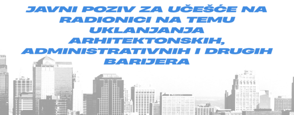 JAVNI POZIV ZA UČEŠĆE NA RADIONICI NA TEMU UKLANJANJA ARHITEKTONSKIH, ADMINISTRATIVNIH I DRUGIH BARIJERA