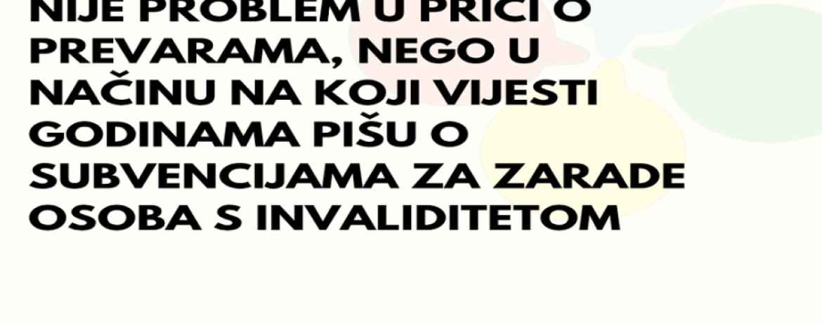 NIJE PROBLEM U PRIČI O PREVARAMA, NEGO U NAČINU NA KOJI VIJESTI GODINAMA PIŠU O SUBVENCIJAMA ZA ZARADE OSOBA S INVALIDITETOM